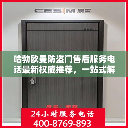 哈勃欧曼防盗门售后服务电话最新权威推荐，一站式解决方案的贴心热线！