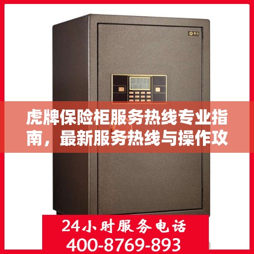 虎牌保险柜服务热线专业指南，最新服务热线与操作攻略