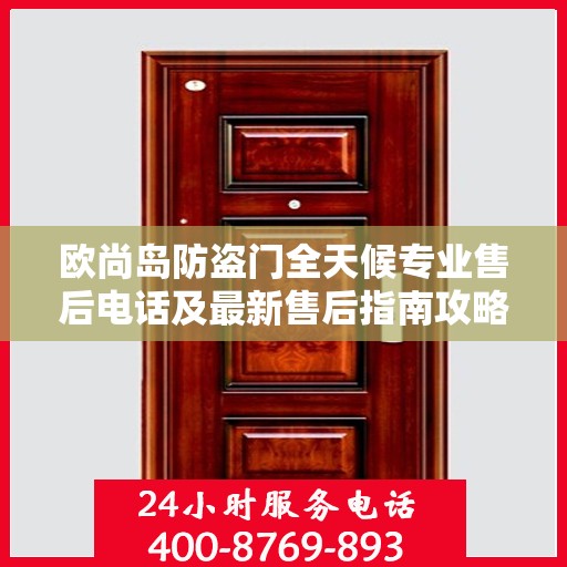 欧尚岛防盗门全天候专业售后电话及最新售后指南攻略