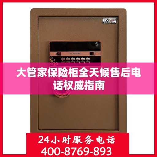 大管家保险柜全天候售后电话权威指南