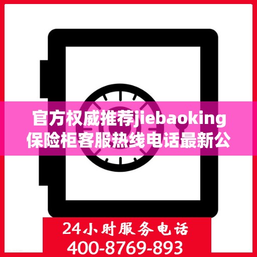 官方权威推荐jiebaoking保险柜客服热线电话最新公布