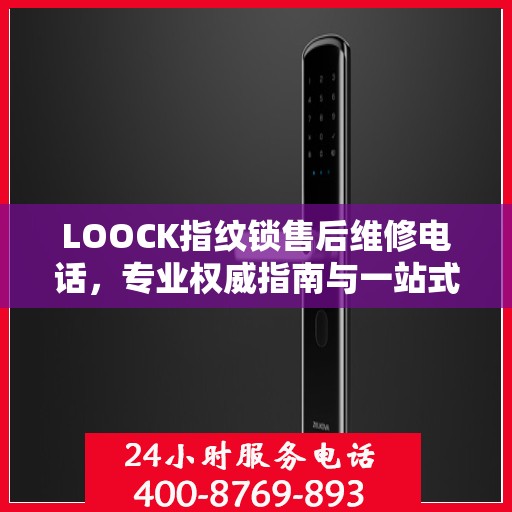 LOOCK指纹锁售后维修电话，专业权威指南与一站式服务支持
