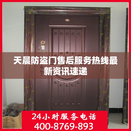 天晨防盗门售后服务热线最新资讯速递