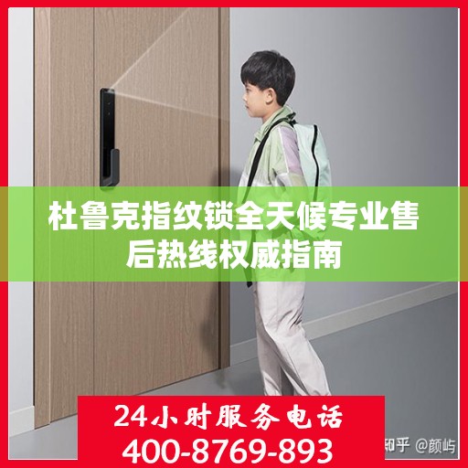 杜鲁克指纹锁全天候专业售后热线权威指南