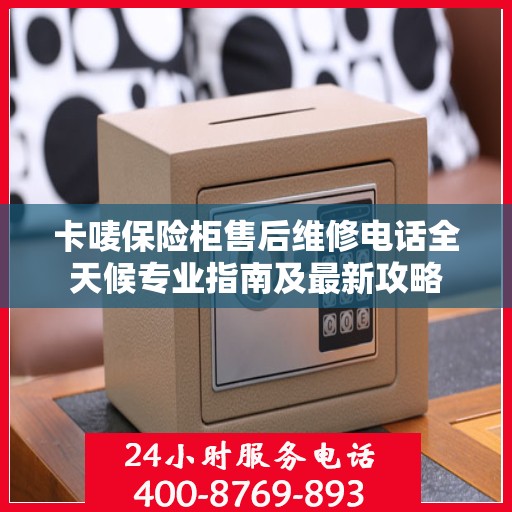卡唛保险柜售后维修电话全天候专业指南及最新攻略
