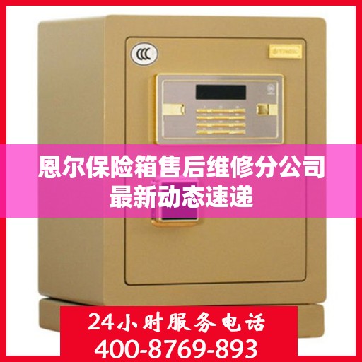 恩尔保险箱售后维修分公司最新动态速递