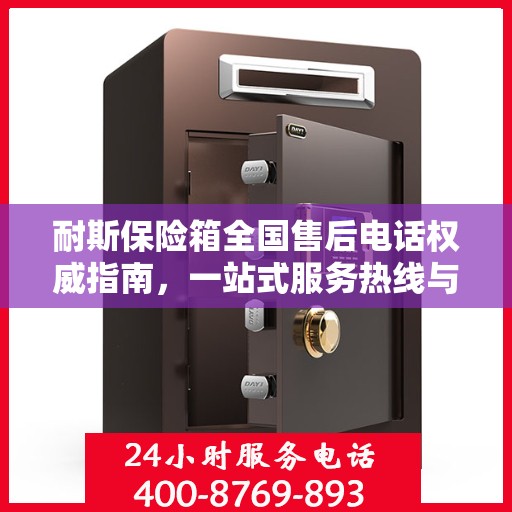 耐斯保险箱全国售后电话权威指南，一站式服务热线与支持体系介绍