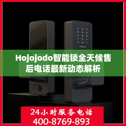 Hojojodo智能锁全天候售后电话最新动态解析