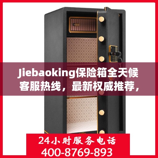 Jiebaoking保险箱全天候客服热线，最新权威推荐，24小时不打烊服务