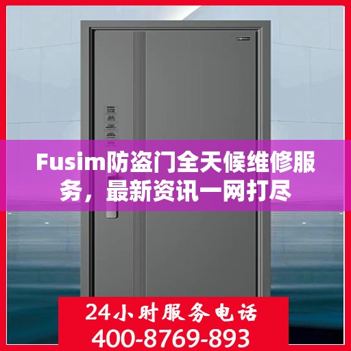 Fusim防盗门全天候维修服务，最新资讯一网打尽