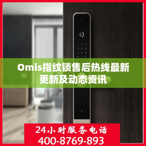 Omis指纹锁售后热线最新更新及动态资讯