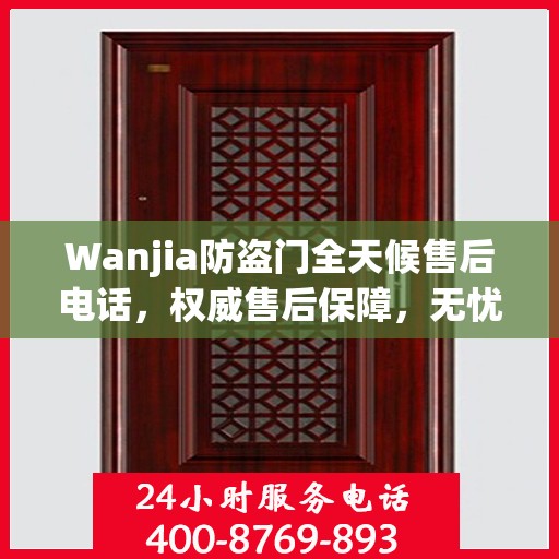 Wanjia防盗门全天候售后电话，权威售后保障，无忧服务体验