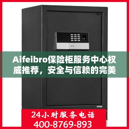 Aifeibro保险柜服务中心权威推荐，安全与信赖的完美结合