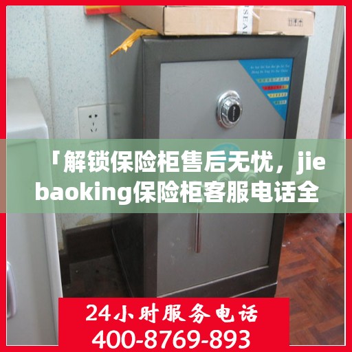 「解锁保险柜售后无忧，jiebaoking保险柜客服电话全面指南」