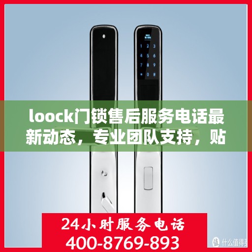 loock门锁售后服务电话最新动态，专业团队支持，贴心服务保障您的安全需求
