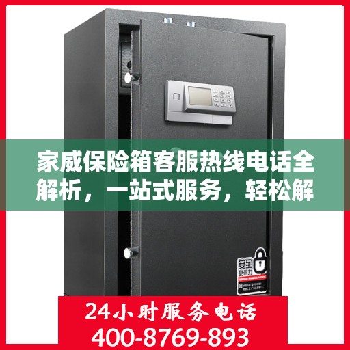 家威保险箱客服热线电话全解析，一站式服务，轻松解决您的疑问
