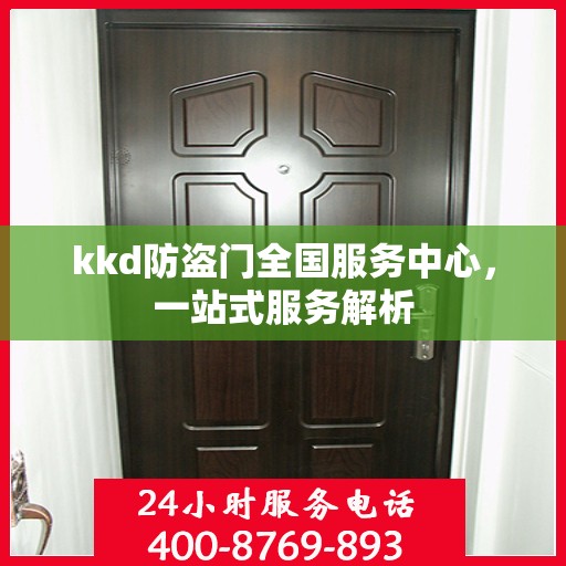 kkd防盗门全国服务中心，一站式服务解析