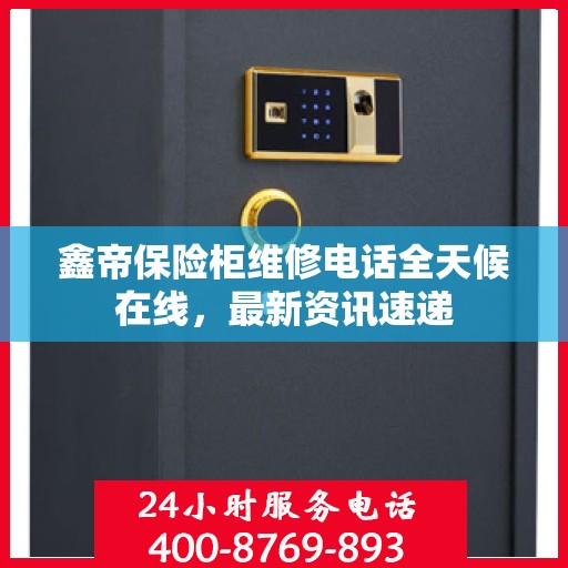 鑫帝保险柜维修电话全天候在线，最新资讯速递