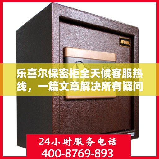乐喜尔保密柜全天候客服热线，一篇文章解决所有疑问