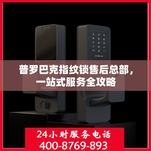 普罗巴克指纹锁售后总部，一站式服务全攻略