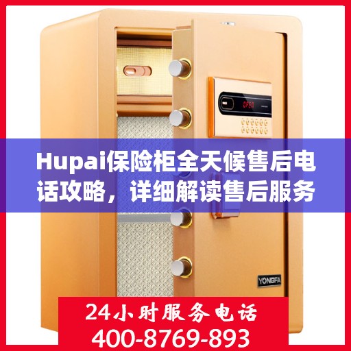 Hupai保险柜全天候售后电话攻略，详细解读售后服务的全面保障
