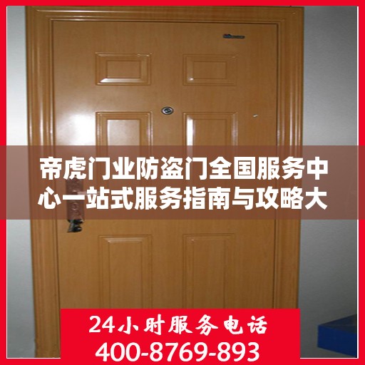 帝虎门业防盗门全国服务中心一站式服务指南与攻略大全