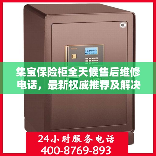 集宝保险柜全天候售后维修电话，最新权威推荐及解决方案