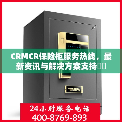 CRMCR保险柜服务热线，最新资讯与解决方案支持​​