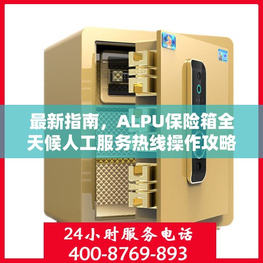 最新指南，ALPU保险箱全天候人工服务热线操作攻略与指南