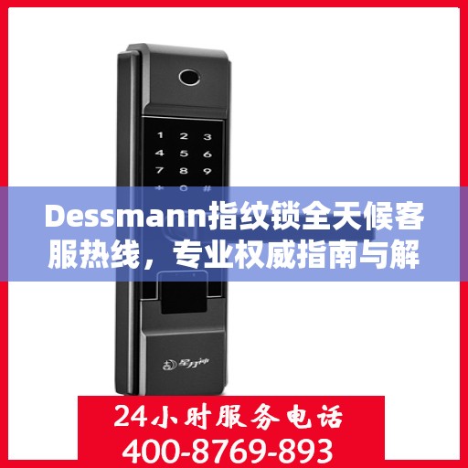 Dessmann指纹锁全天候客服热线，专业权威指南与解决方案
