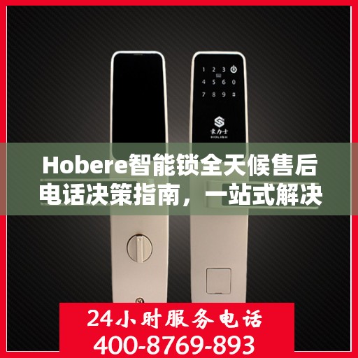Hobere智能锁全天候售后电话决策指南，一站式解决您的售后需求