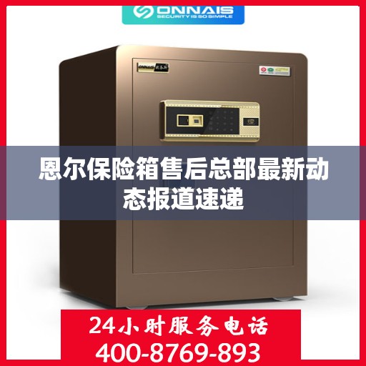 恩尔保险箱售后总部最新动态报道速递