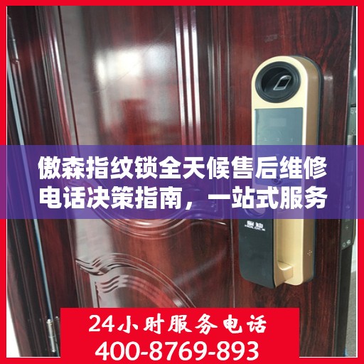 傲森指纹锁全天候售后维修电话决策指南，一站式服务保障，让您无忧选择！