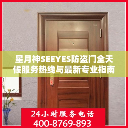 星月神SEEYES防盗门全天候服务热线与最新专业指南攻略