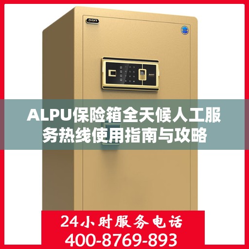 ALPU保险箱全天候人工服务热线使用指南与攻略