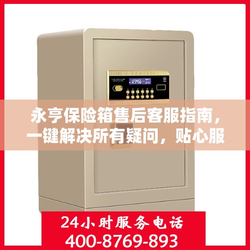 永亨保险箱售后客服指南，一键解决所有疑问，贴心服务就在电话之间