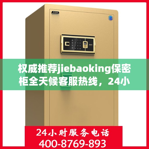 权威推荐jiebaoking保密柜全天候客服热线，24小时为您服务