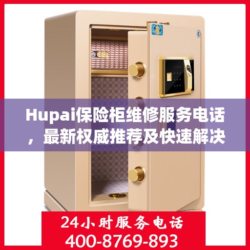 Hupai保险柜维修服务电话，最新权威推荐及快速解决方案