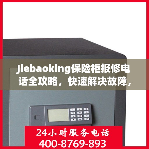 Jiebaoking保险柜报修电话全攻略，快速解决故障，专业维修服务指南