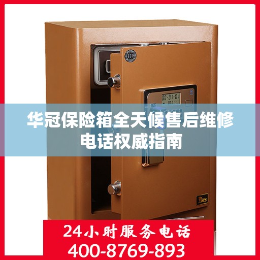 华冠保险箱全天候售后维修电话权威指南