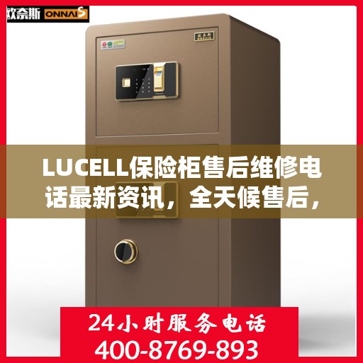 LUCELL保险柜售后维修电话最新资讯，全天候售后，无忧服务