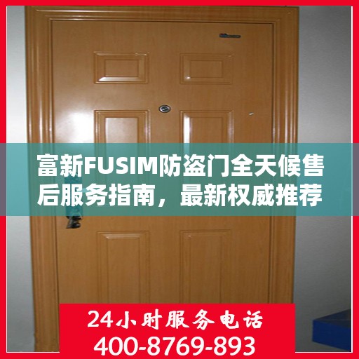 富新FUSIM防盗门全天候售后服务指南，最新权威推荐