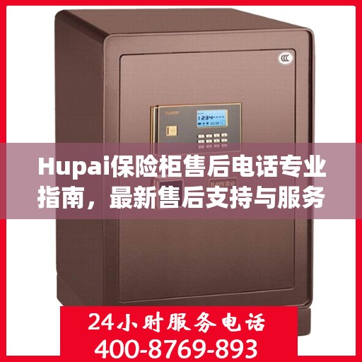 Hupai保险柜售后电话专业指南，最新售后支持与服务攻略