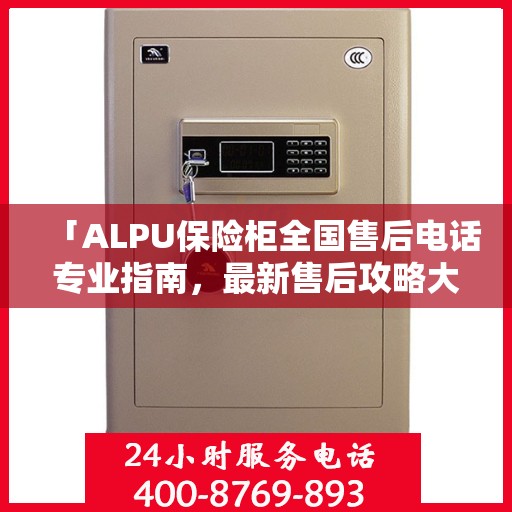 「ALPU保险柜全国售后电话专业指南，最新售后攻略大揭秘」