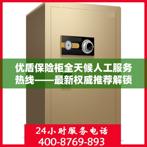 优盾保险柜全天候人工服务热线——最新权威推荐解锁安全保护