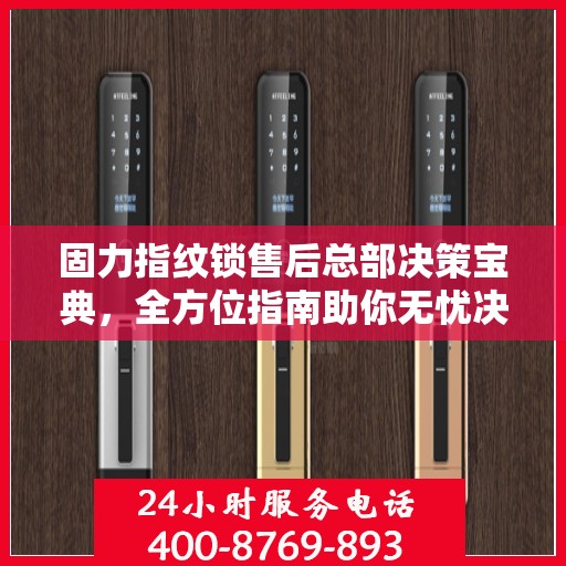 固力指纹锁售后总部决策宝典，全方位指南助你无忧决策！