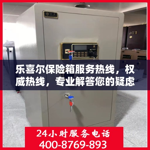 乐喜尔保险箱服务热线，权威热线，专业解答您的疑虑