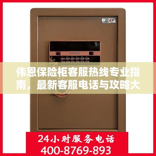 伟恩保险柜客服热线专业指南，最新客服电话与攻略大全