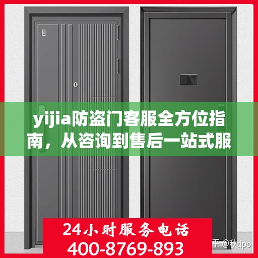 yijia防盗门客服全方位指南，从咨询到售后一站式服务攻略