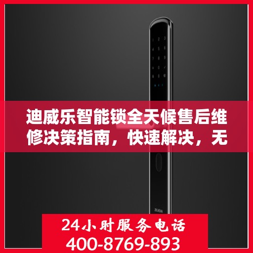 迪威乐智能锁全天候售后维修决策指南，快速解决，无忧服务